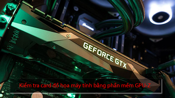 Kiểm tra card đồ họa máy tính bằng phần mềm GPU-Z